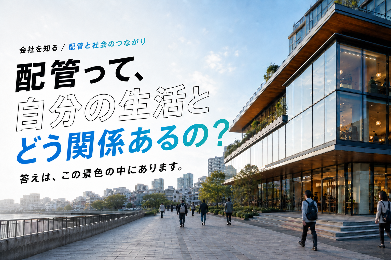配管って、自分の生活とどう関係あるの？ 答えは、この景色の中にあります。