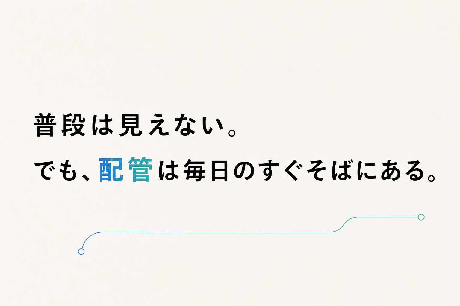 普段は見えない。でも、配管は毎日のすぐそばにある。